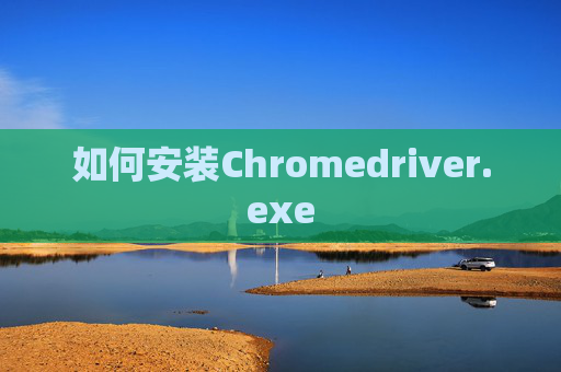 如何安装Chromedriver.exe